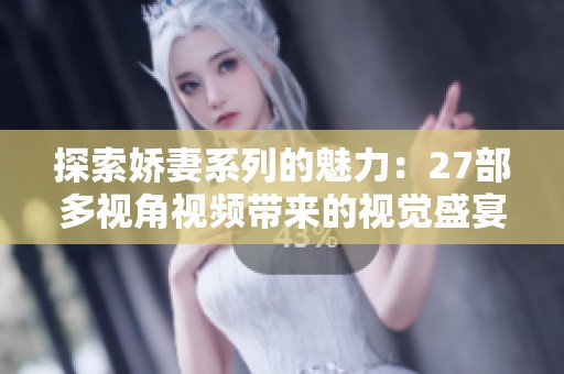 探索娇妻系列的魅力：27部多视角视频带来的视觉盛宴
