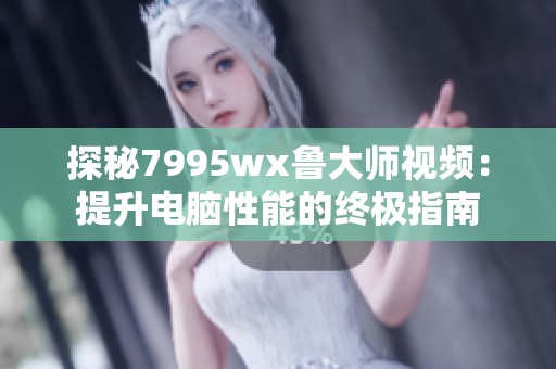 探秘7995wx鲁大师视频：提升电脑性能的终极指南