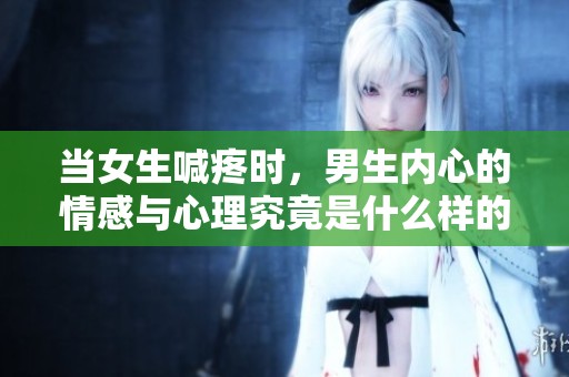 当女生喊疼时，男生内心的情感与心理究竟是什么样的？