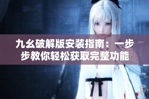 九幺破解版安装指南：一步步教你轻松获取完整功能