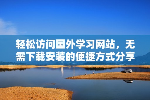 轻松访问国外学习网站，无需下载安装的便捷方式分享