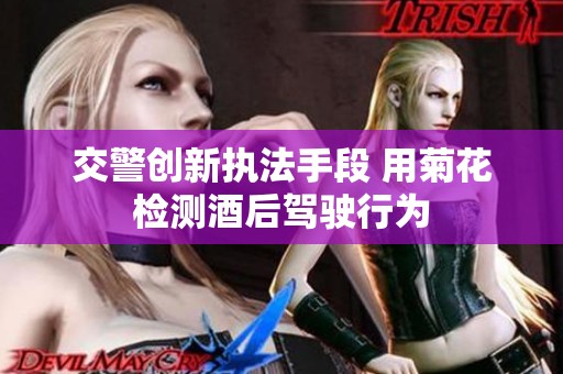 交警创新执法手段 用菊花检测酒后驾驶行为