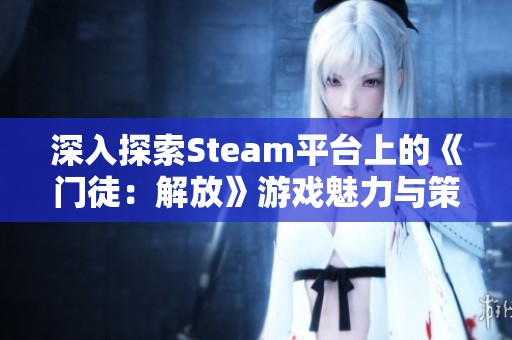 深入探索Steam平台上的《门徒：解放》游戏魅力与策略玩法