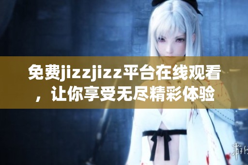 免费jizzjizz平台在线观看，让你享受无尽精彩体验