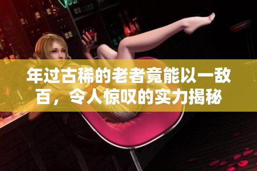 年过古稀的老者竟能以一敌百，令人惊叹的实力揭秘