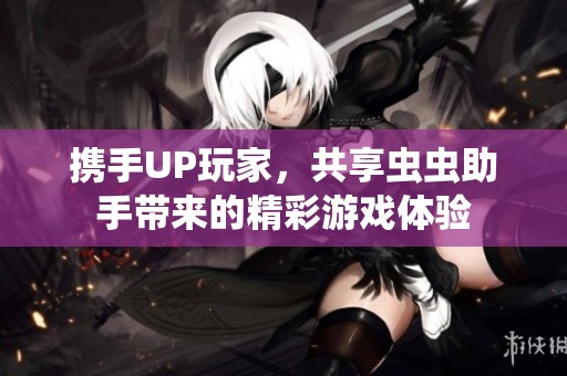 携手UP玩家，共享虫虫助手带来的精彩游戏体验