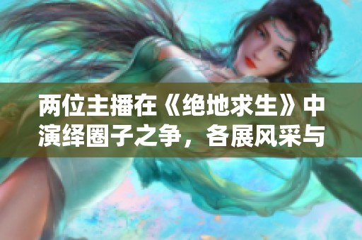 两位主播在《绝地求生》中演绎圈子之争，各展风采与实力