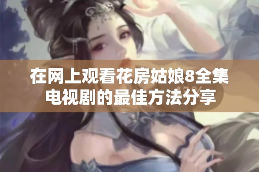 在网上观看花房姑娘8全集电视剧的最佳方法分享