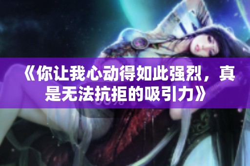《你让我心动得如此强烈，真是无法抗拒的吸引力》