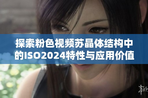 探索粉色视频苏晶体结构中的ISO2024特性与应用价值