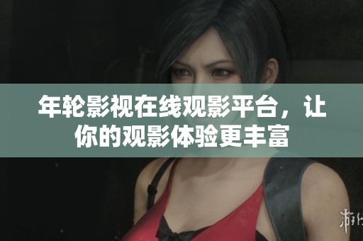 年轮影视在线观影平台，让你的观影体验更丰富