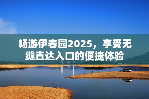 畅游伊春园2025，享受无缝直达入口的便捷体验