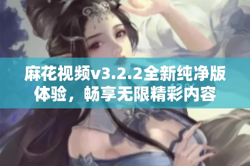 麻花视频v3.2.2全新纯净版体验，畅享无限精彩内容