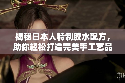 揭秘日本人特制胶水配方，助你轻松打造完美手工艺品