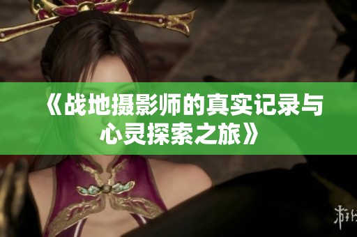 《战地摄影师的真实记录与心灵探索之旅》