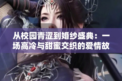 从校园青涩到婚纱盛典：一场高冷与甜蜜交织的爱情故事