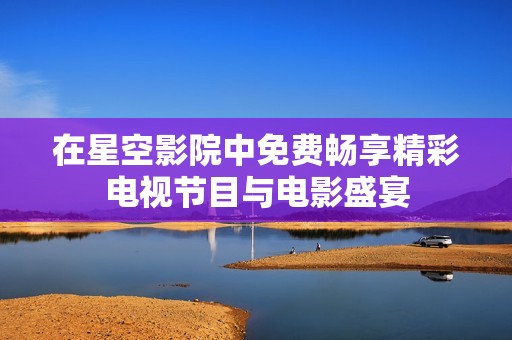 在星空影院中免费畅享精彩电视节目与电影盛宴