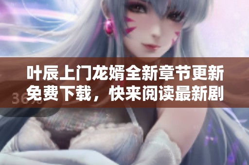叶辰上门龙婿全新章节更新免费下载，快来阅读最新剧情！