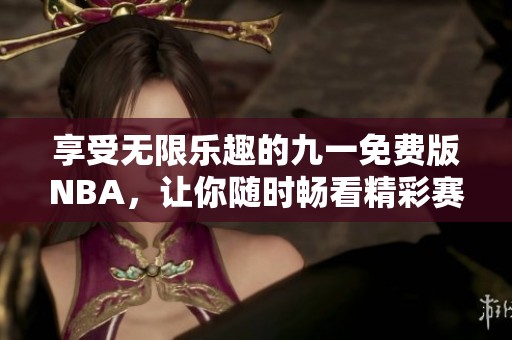 享受无限乐趣的九一免费版NBA，让你随时畅看精彩赛事