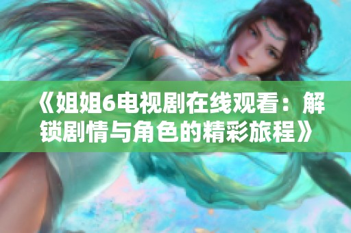 《姐姐6电视剧在线观看：解锁剧情与角色的精彩旅程》