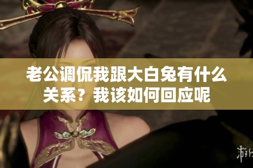 老公调侃我跟大白兔有什么关系？我该如何回应呢