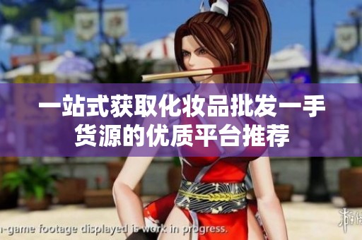一站式获取化妆品批发一手货源的优质平台推荐