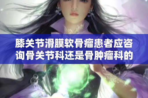 膝关节滑膜软骨瘤患者应咨询骨关节科还是骨肿瘤科的建议