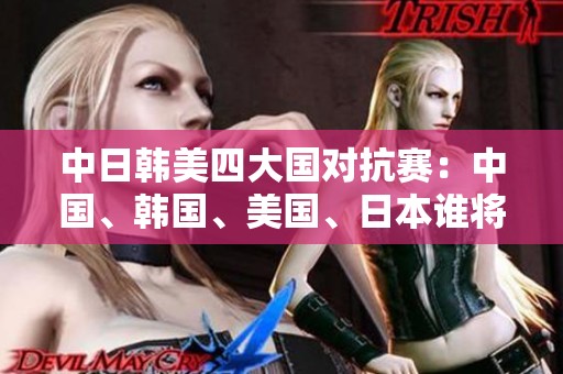 中日韩美四大国对抗赛：中国、韩国、美国、日本谁将胜出？