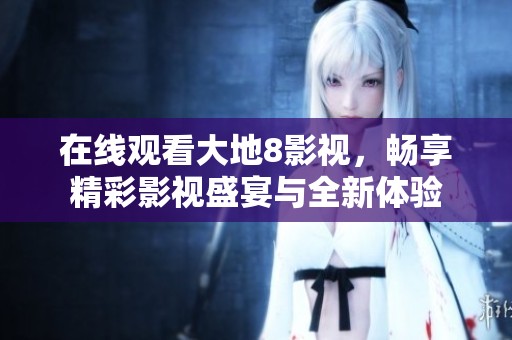 在线观看大地8影视，畅享精彩影视盛宴与全新体验