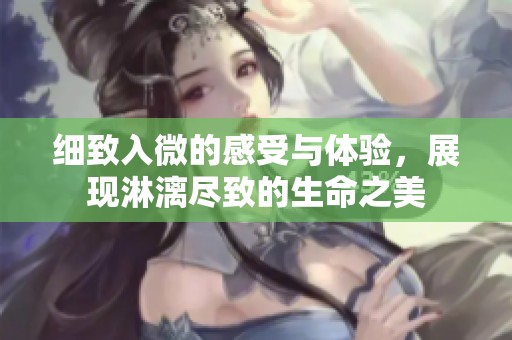 细致入微的感受与体验，展现淋漓尽致的生命之美