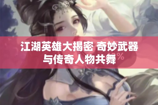 江湖英雄大揭密 奇妙武器与传奇人物共舞