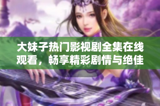 大妹子热门影视剧全集在线观看，畅享精彩剧情与绝佳体验