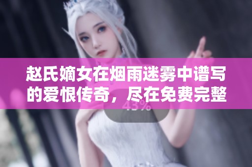 赵氏嫡女在烟雨迷雾中谱写的爱恨传奇，尽在免费完整版之中