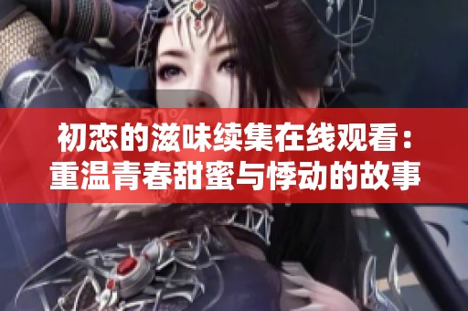 初恋的滋味续集在线观看：重温青春甜蜜与悸动的故事