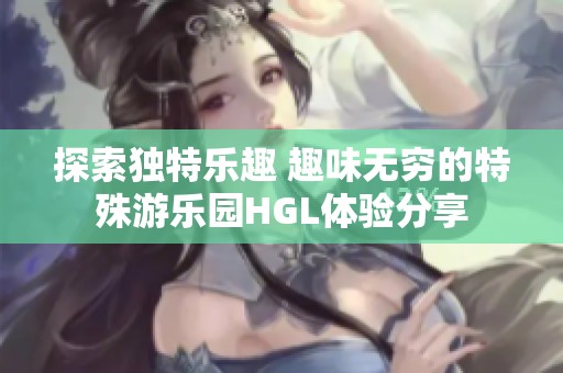 探索独特乐趣 趣味无穷的特殊游乐园HGL体验分享