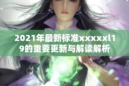 2021年最新标准xxxxxl19的重要更新与解读解析
