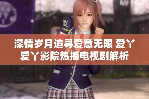 深情岁月追寻爱意无限 爱丫爱丫影院热播电视剧解析