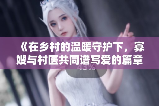 《在乡村的温暖守护下，寡嫂与村医共同谱写爱的篇章》