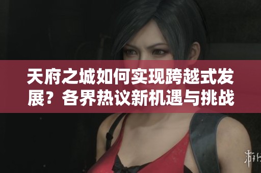 天府之城如何实现跨越式发展？各界热议新机遇与挑战