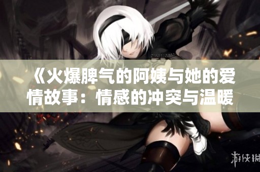 《火爆脾气的阿姨与她的爱情故事：情感的冲突与温暖》