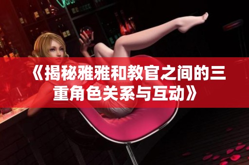 《揭秘雅雅和教官之间的三重角色关系与互动》