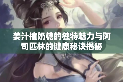 姜汁撞奶糖的独特魅力与阿司匹林的健康秘诀揭秘