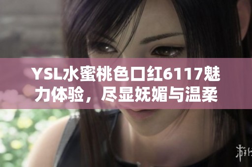 YSL水蜜桃色口红6117魅力体验，尽显妩媚与温柔