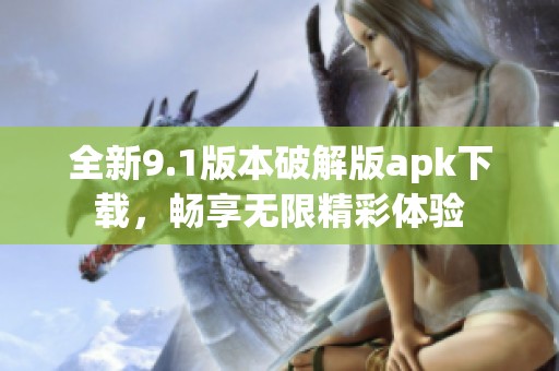 全新9.1版本破解版apk下载，畅享无限精彩体验