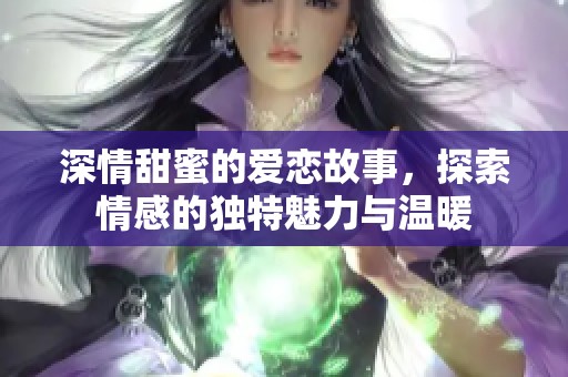 深情甜蜜的爱恋故事，探索情感的独特魅力与温暖