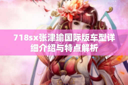 718sx张津瑜国际版车型详细介绍与特点解析