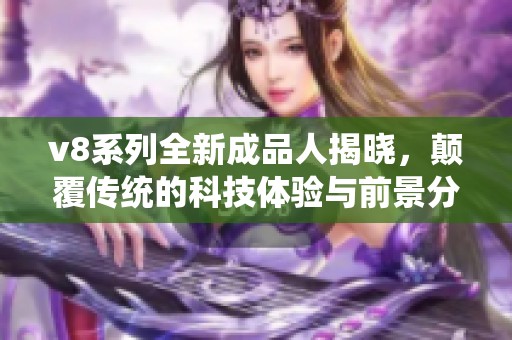 v8系列全新成品人揭晓，颠覆传统的科技体验与前景分析