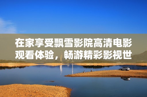 在家享受飘雪影院高清电影观看体验，畅游精彩影视世界