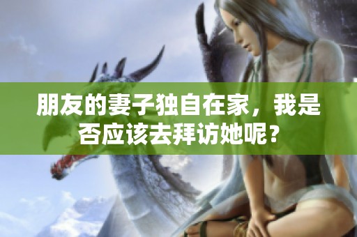 朋友的妻子独自在家，我是否应该去拜访她呢？