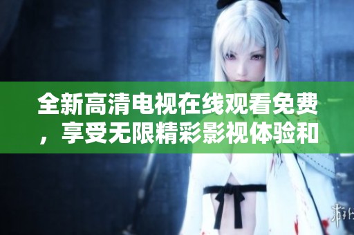 全新高清电视在线观看免费，享受无限精彩影视体验和娱乐时光